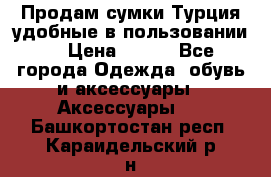 Продам сумки.Турция,удобные в пользовании. › Цена ­ 500 - Все города Одежда, обувь и аксессуары » Аксессуары   . Башкортостан респ.,Караидельский р-н